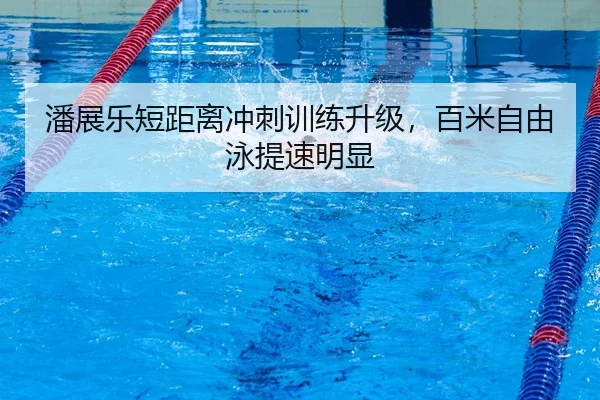 潘展乐短距离冲刺训练升级，百米自由泳提速明显